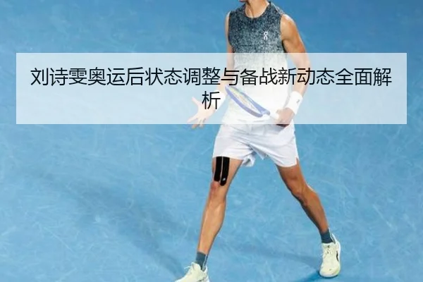 刘诗雯奥运后状态调整与备战新动态全面解析