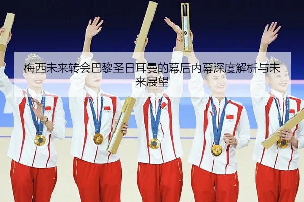 梅西未来转会巴黎圣日耳曼的幕后内幕深度解析与未来展望
