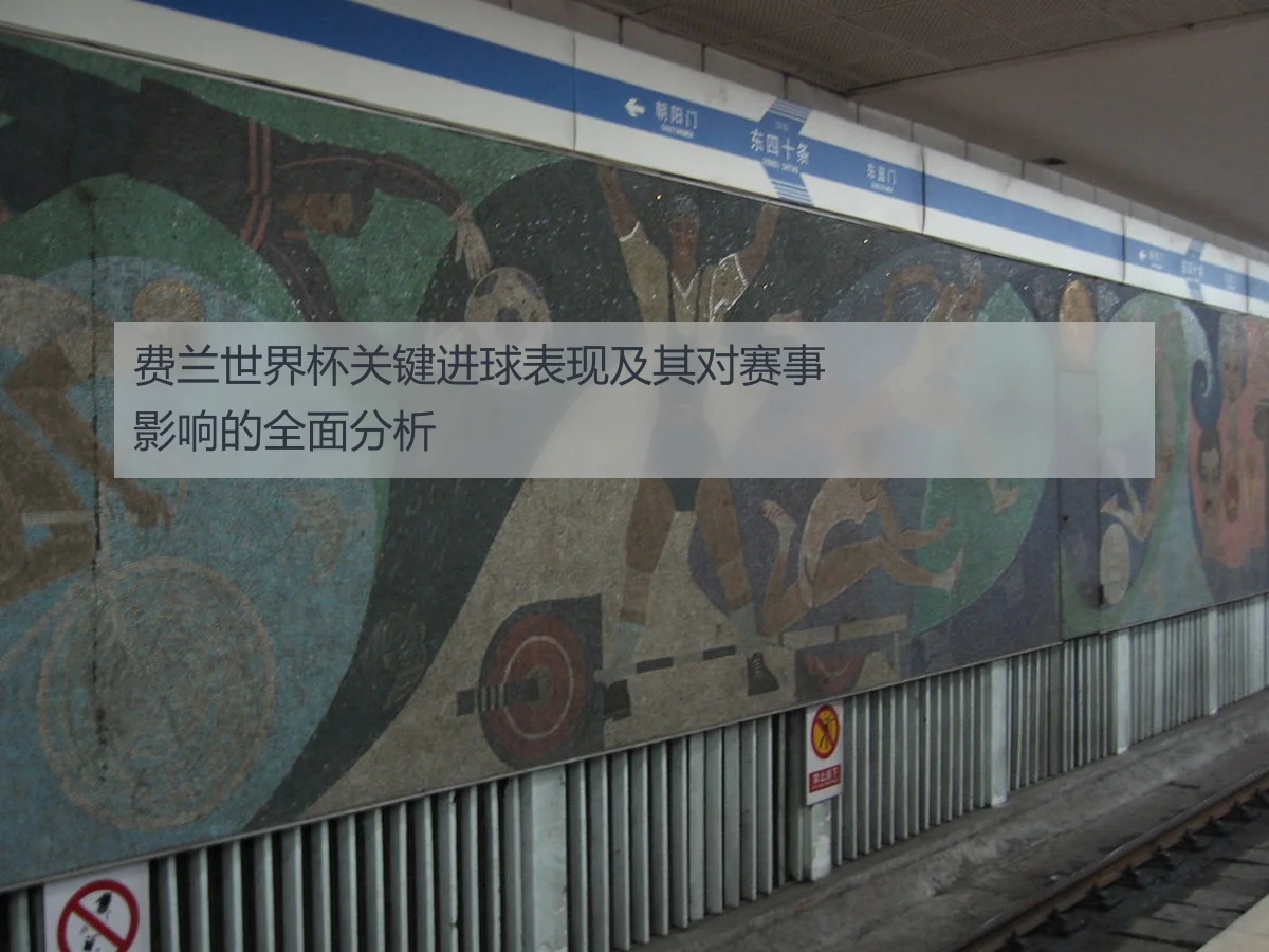 费兰世界杯关键进球表现及其对赛事影响的全面分析